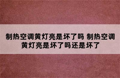 制热空调黄灯亮是坏了吗 制热空调黄灯亮是坏了吗还是坏了